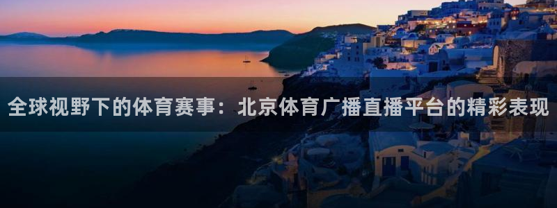 全球视野下的体育赛事：北京体育广播直播平台的精彩表现